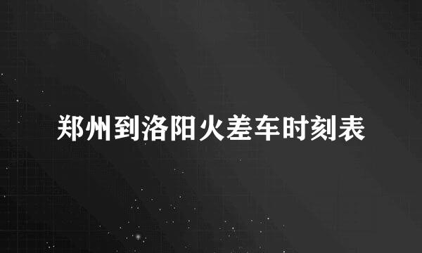 郑州到洛阳火差车时刻表