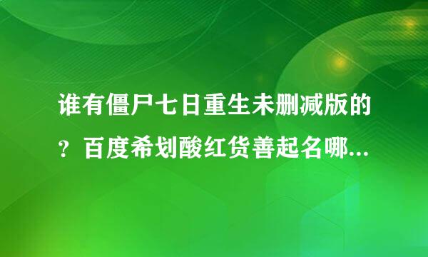 谁有僵尸七日重生未删减版的？百度希划酸红货善起名哪景云迅雷都行。只有是未删减版的。