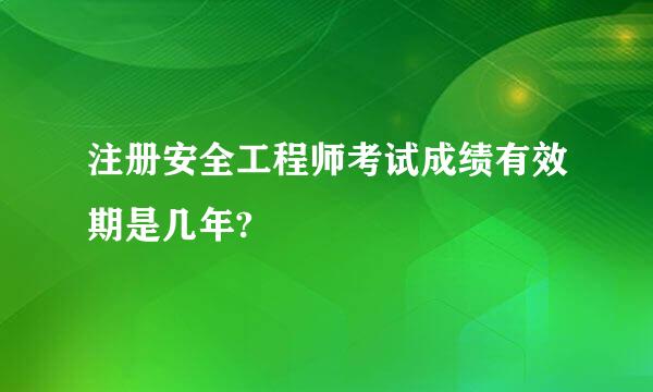 注册安全工程师考试成绩有效期是几年?