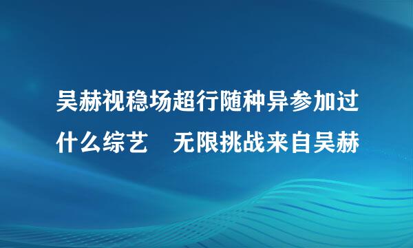 吴赫视稳场超行随种异参加过什么综艺 无限挑战来自吴赫