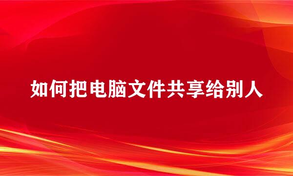 如何把电脑文件共享给别人