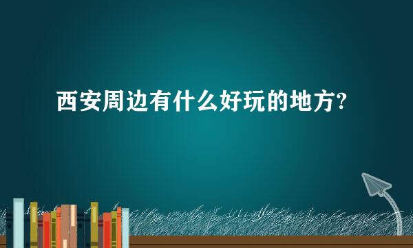 西安周边有什么好玩的地方?