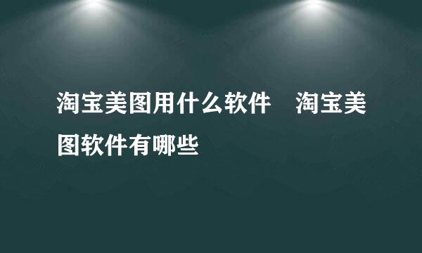 淘宝美图用什么软件 淘宝美图软件有哪些