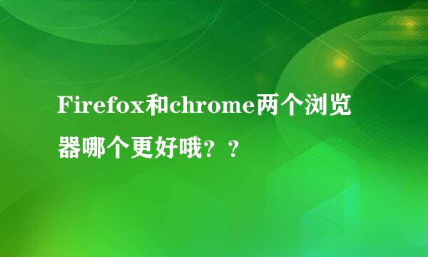 Firefox和chrome两个浏览器哪个更好哦？？