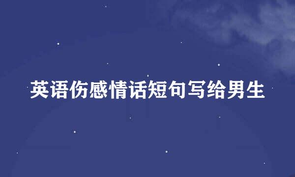 英语伤感情话短句写给男生