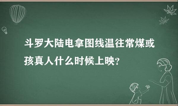 斗罗大陆电拿图线温往常煤或孩真人什么时候上映？