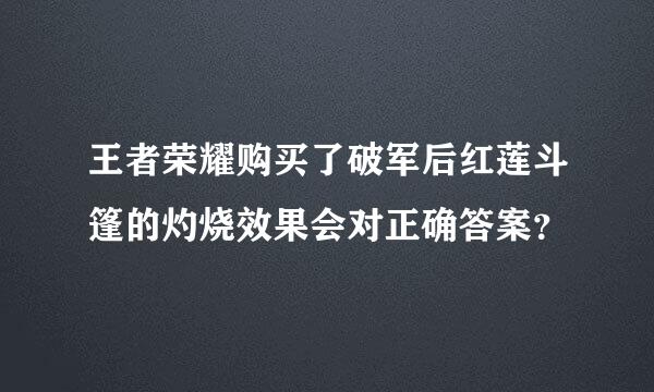 王者荣耀购买了破军后红莲斗篷的灼烧效果会对正确答案？