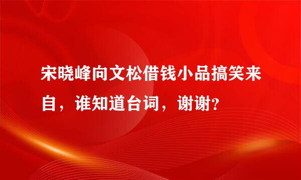 宋晓峰向文松借钱小品搞笑来自，谁知道台词，谢谢？