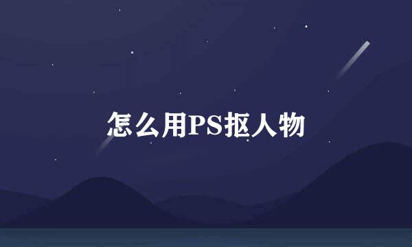 怎么用PS抠人物