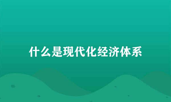 什么是现代化经济体系