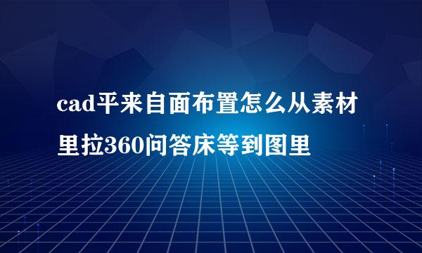 cad平来自面布置怎么从素材里拉360问答床等到图里