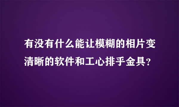 有没有什么能让模糊的相片变清晰的软件和工心排乎金具？