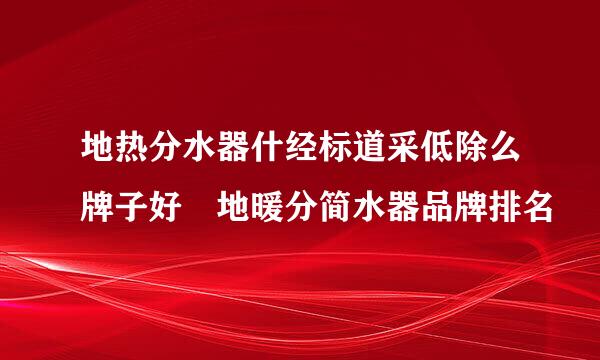 地热分水器什经标道采低除么牌子好 地暖分简水器品牌排名