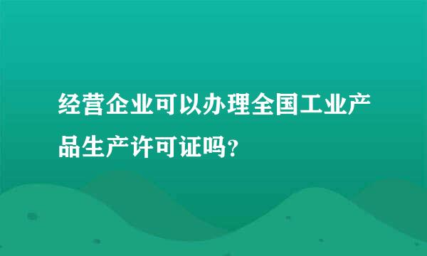 经营企业可以办理全国工业产品生产许可证吗？