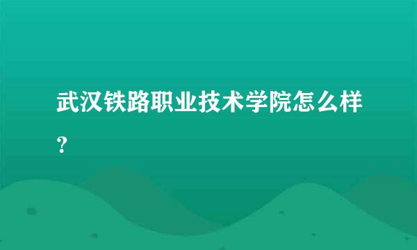 武汉铁路职业技术学院怎么样？