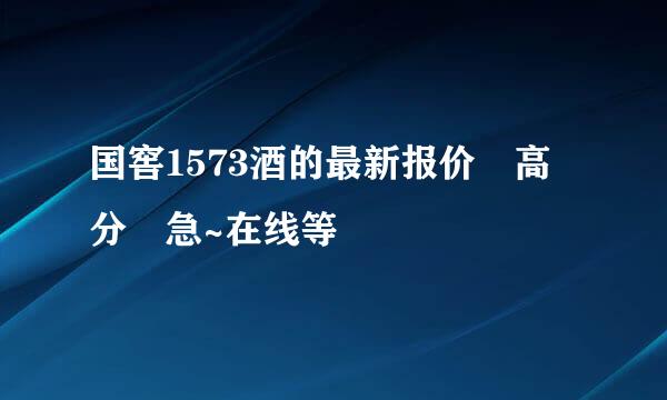 国窖1573酒的最新报价 高分 急~在线等