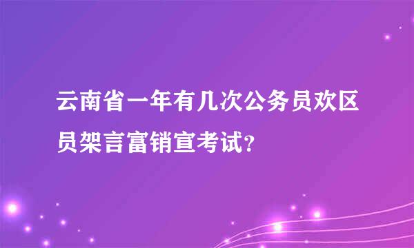 云南省一年有几次公务员欢区员架言富销宣考试？