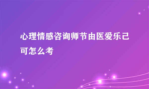 心理情感咨询师节由医爱乐己可怎么考