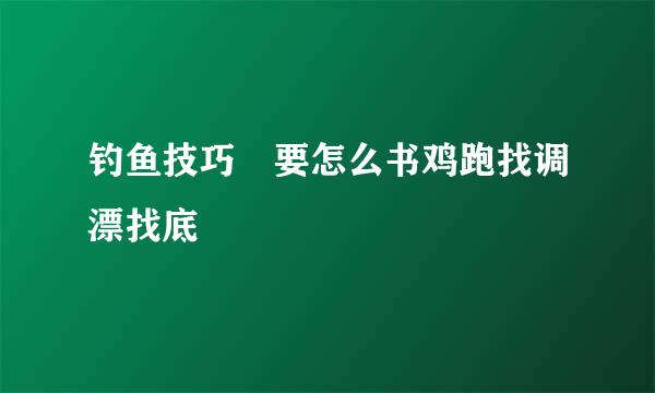 钓鱼技巧 要怎么书鸡跑找调漂找底