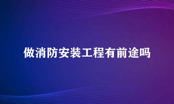 做消防安装工程有前途吗