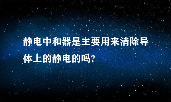 静电中和器是主要用来消除导体上的静电的吗?