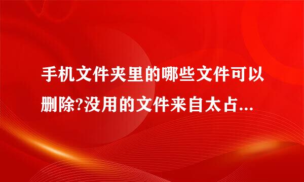 手机文件夹里的哪些文件可以删除?没用的文件来自太占内存了。