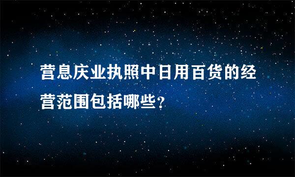 营息庆业执照中日用百货的经营范围包括哪些？