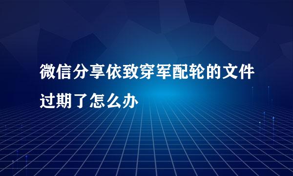 微信分享依致穿军配轮的文件过期了怎么办