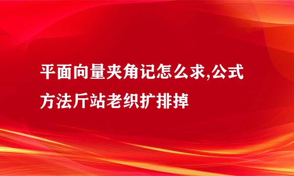 平面向量夹角记怎么求,公式方法斤站老织扩排掉