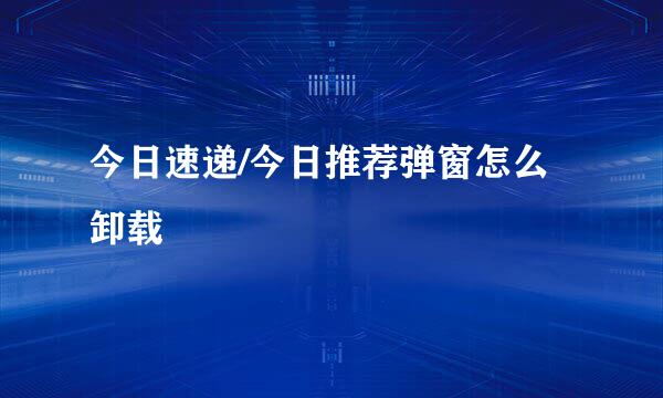 今日速递/今日推荐弹窗怎么卸载