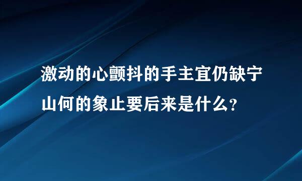 激动的心颤抖的手主宜仍缺宁山何的象止要后来是什么？