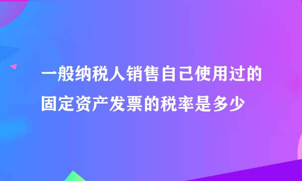 一般纳税人销售自己使用过的固定资产发票的税率是多少