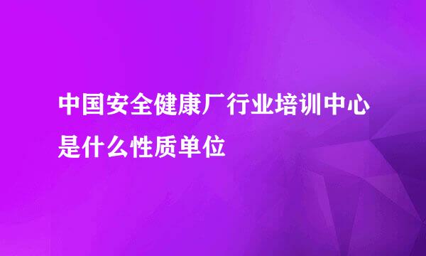 中国安全健康厂行业培训中心是什么性质单位