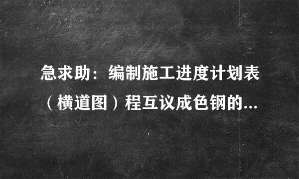 急求助：编制施工进度计划表（横道图）程互议成色钢的具体步骤和要点