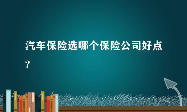 汽车保险选哪个保险公司好点?