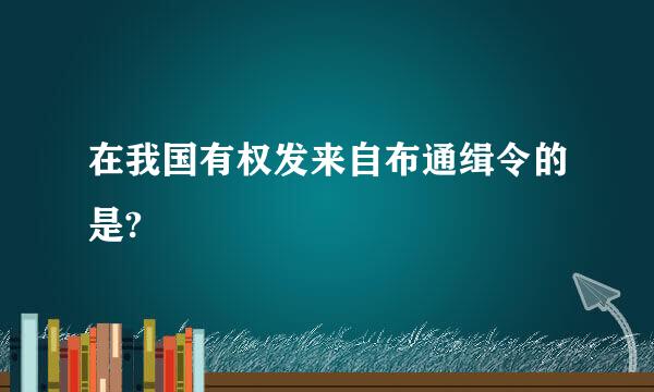 在我国有权发来自布通缉令的是?