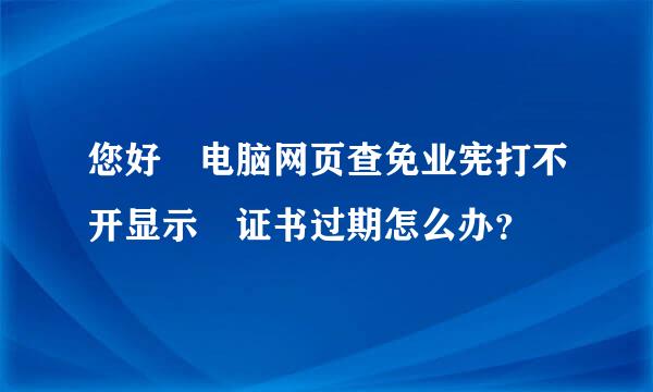 您好 电脑网页查免业宪打不开显示 证书过期怎么办？