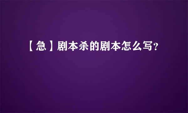 【急】剧本杀的剧本怎么写？