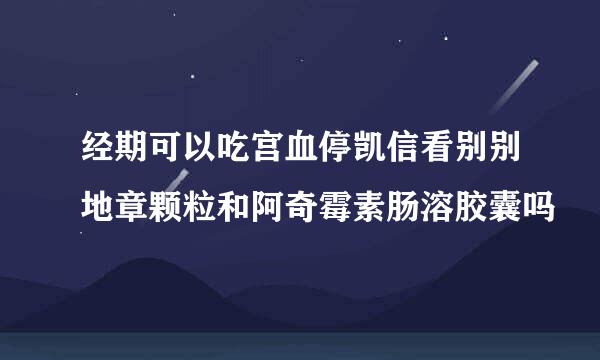 经期可以吃宫血停凯信看别别地章颗粒和阿奇霉素肠溶胶囊吗