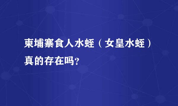 柬埔寨食人水蛭（女皇水蛭）真的存在吗？