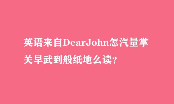 英语来自DearJohn怎汽量掌关早武到般纸地么读？