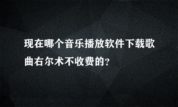 现在哪个音乐播放软件下载歌曲右尔术不收费的？