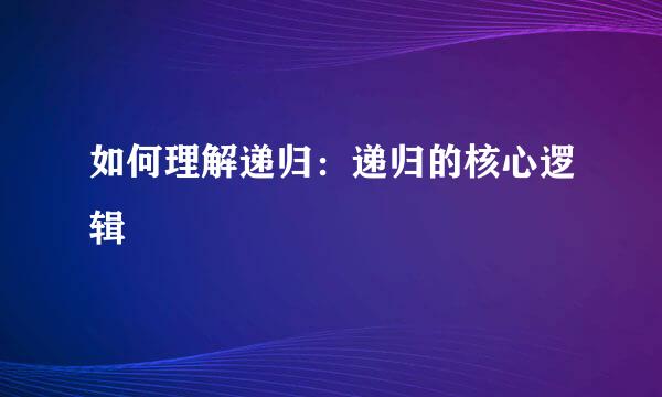 如何理解递归：递归的核心逻辑