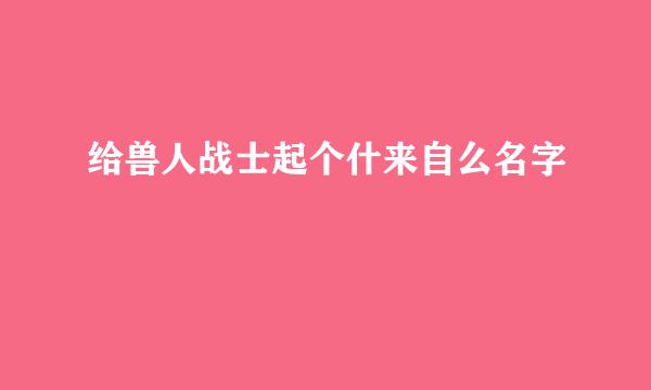 给兽人战士起个什来自么名字