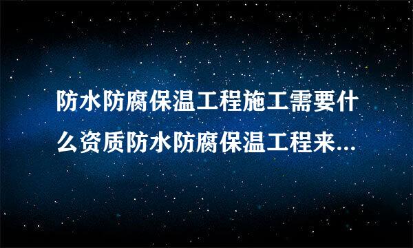 防水防腐保温工程施工需要什么资质防水防腐保温工程来自资质？