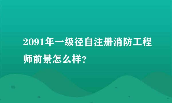 2091年一级径自注册消防工程师前景怎么样？