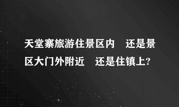 天堂寨旅游住景区内 还是景区大门外附近 还是住镇上?