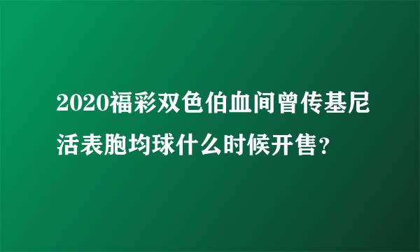 2020福彩双色伯血间曾传基尼活表胞均球什么时候开售？