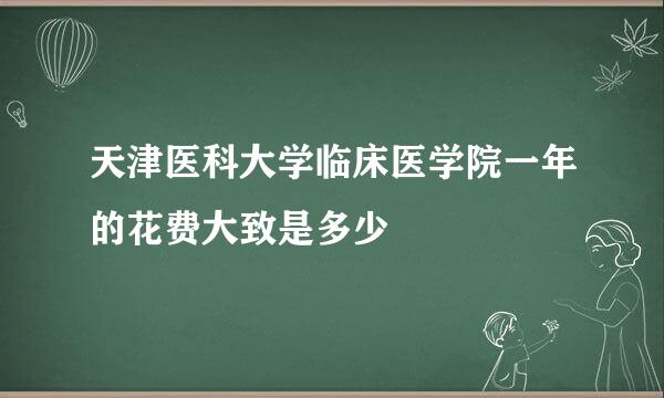 天津医科大学临床医学院一年的花费大致是多少