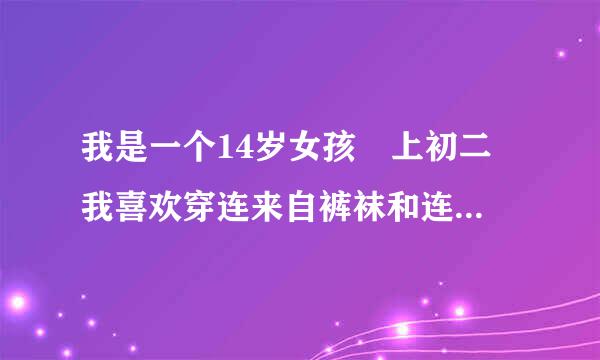 我是一个14岁女孩 上初二 我喜欢穿连来自裤袜和连体泳衣或舞蹈服 还360问答喜欢用卫生巾 我经常先拿一条很紧的